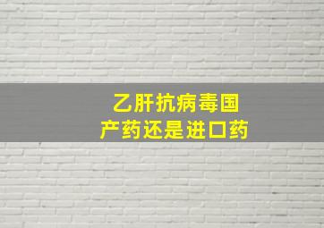 乙肝抗病毒国产药还是进口药