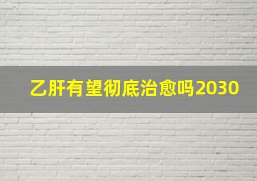 乙肝有望彻底治愈吗2030