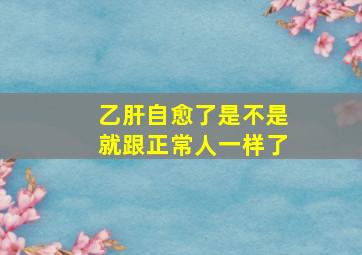 乙肝自愈了是不是就跟正常人一样了