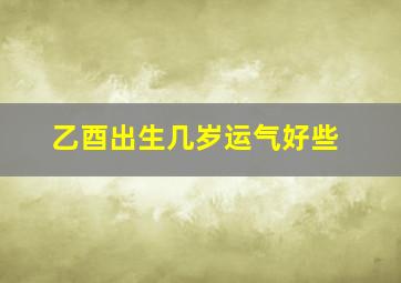 乙酉出生几岁运气好些