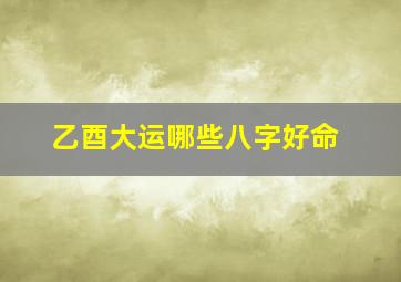 乙酉大运哪些八字好命