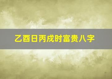 乙酉日丙戍时富贵八字