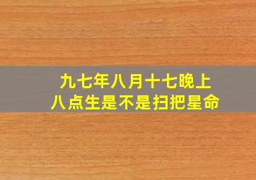 九七年八月十七晚上八点生是不是扫把星命