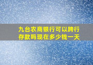 九台农商银行可以跨行存款吗现在多少钱一天