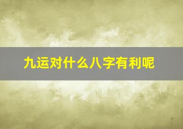 九运对什么八字有利呢