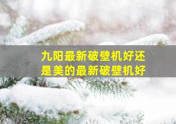 九阳最新破壁机好还是美的最新破壁机好