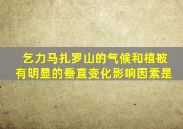 乞力马扎罗山的气候和植被有明显的垂直变化影响因素是