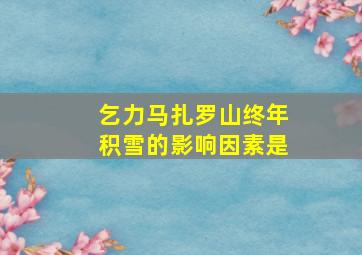 乞力马扎罗山终年积雪的影响因素是