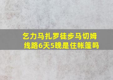 乞力马扎罗徒步马切姆线路6天5晚是住帐篷吗