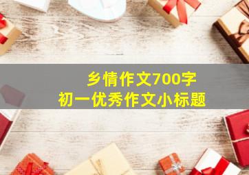 乡情作文700字初一优秀作文小标题