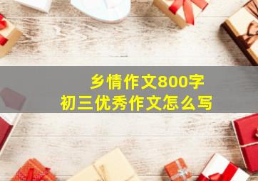 乡情作文800字初三优秀作文怎么写