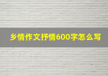 乡情作文抒情600字怎么写