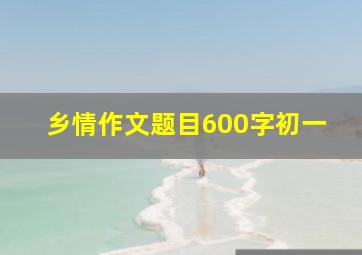 乡情作文题目600字初一