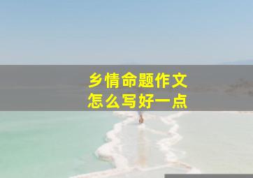 乡情命题作文怎么写好一点