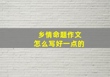 乡情命题作文怎么写好一点的