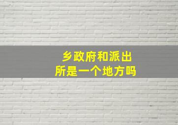 乡政府和派出所是一个地方吗