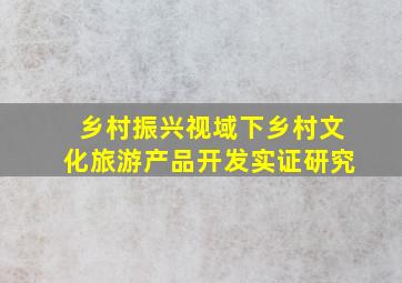 乡村振兴视域下乡村文化旅游产品开发实证研究