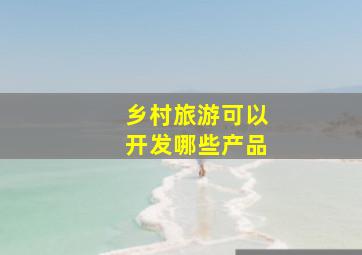 乡村旅游可以开发哪些产品