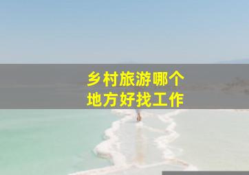 乡村旅游哪个地方好找工作