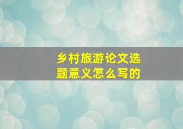 乡村旅游论文选题意义怎么写的