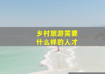 乡村旅游需要什么样的人才