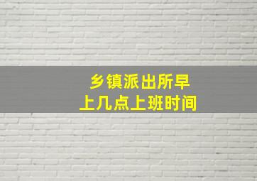 乡镇派出所早上几点上班时间