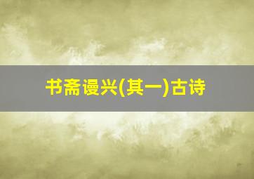 书斋谩兴(其一)古诗