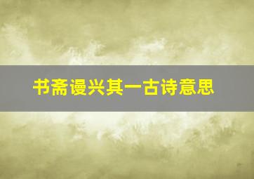 书斋谩兴其一古诗意思