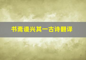 书斋谩兴其一古诗翻译