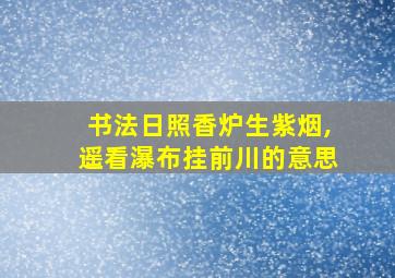 书法日照香炉生紫烟,遥看瀑布挂前川的意思