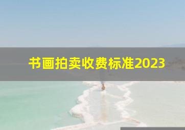 书画拍卖收费标准2023