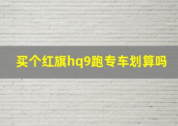 买个红旗hq9跑专车划算吗