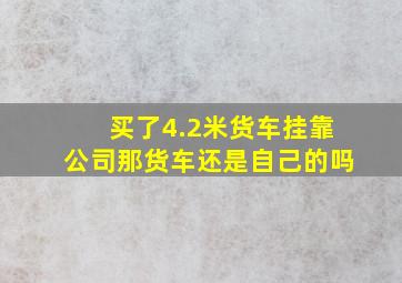 买了4.2米货车挂靠公司那货车还是自己的吗