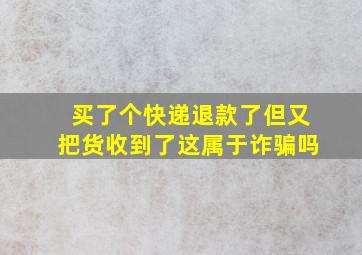 买了个快递退款了但又把货收到了这属于诈骗吗