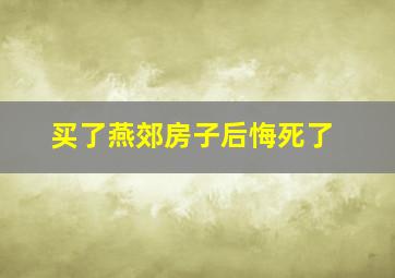 买了燕郊房子后悔死了