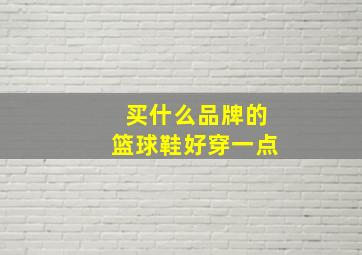 买什么品牌的篮球鞋好穿一点