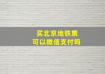 买北京地铁票可以微信支付吗