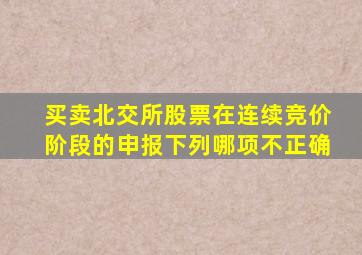 买卖北交所股票在连续竞价阶段的申报下列哪项不正确