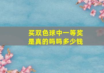 买双色球中一等奖是真的吗吗多少钱