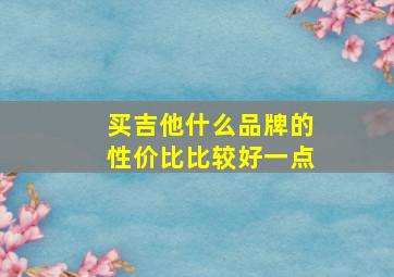 买吉他什么品牌的性价比比较好一点