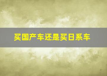 买国产车还是买日系车