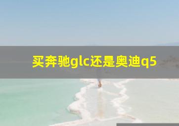 买奔驰glc还是奥迪q5