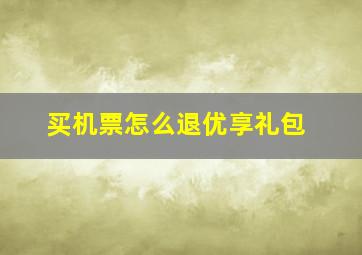 买机票怎么退优享礼包