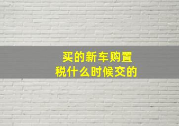 买的新车购置税什么时候交的