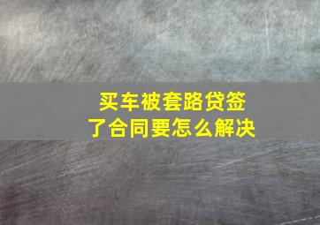 买车被套路贷签了合同要怎么解决