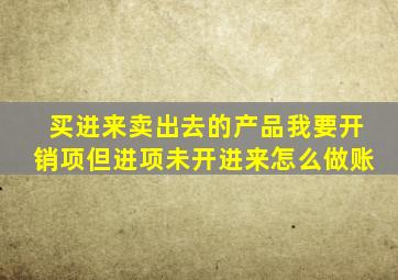 买进来卖出去的产品我要开销项但进项未开进来怎么做账