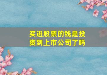 买进股票的钱是投资到上市公司了吗