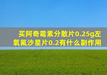 买阿奇霉素分散片0.25g左氧氟沙星片0.2有什么副作用