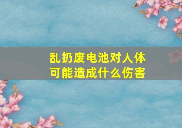 乱扔废电池对人体可能造成什么伤害