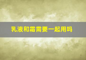 乳液和霜需要一起用吗